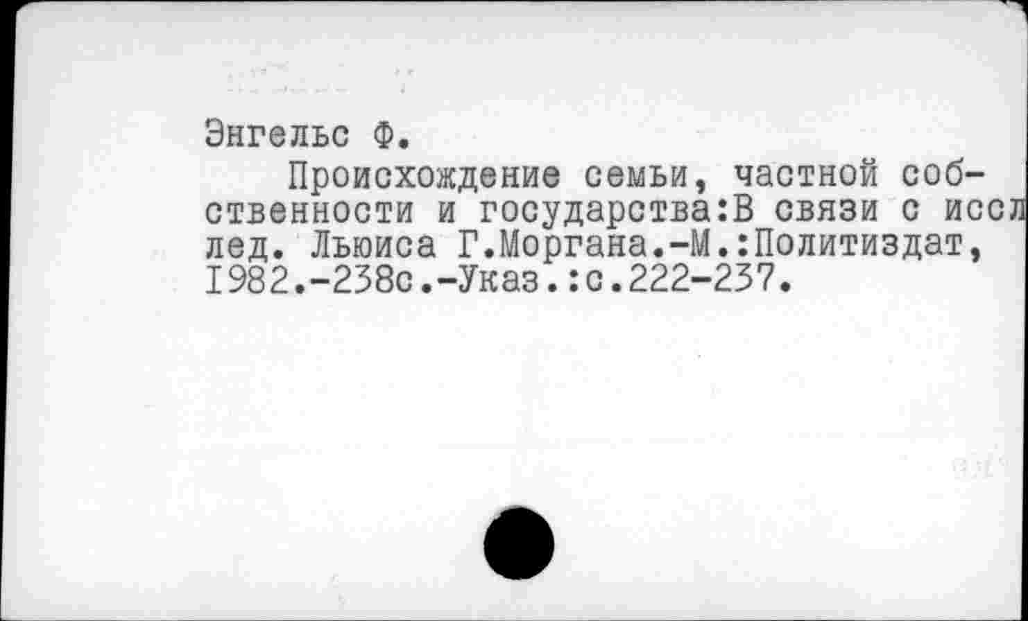 ﻿Энгельс Ф.
Происхождение семьи, частной собственности и государствам связи с ис лед. Льюиса Г.Моргана.-М.Политиздат, 1982.-238с.-Указ.:с.222-237.